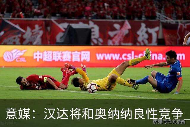 意媒：汉达将和奥纳纳良性竞争 下赛季仍可能主力
